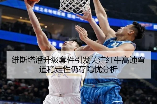 维斯塔潘升级套件引发关注红牛高速弯道稳定性仍存隐忧分析