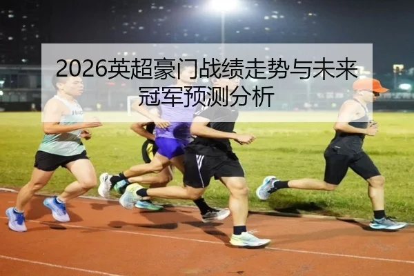 2026英超豪门战绩走势与未来冠军预测分析