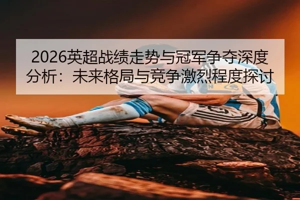 2026英超战绩走势与冠军争夺深度分析：未来格局与竞争激烈程度探讨