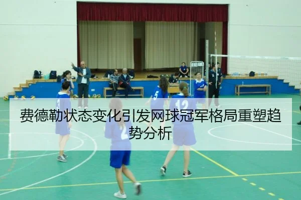 费德勒状态变化引发网球冠军格局重塑趋势分析