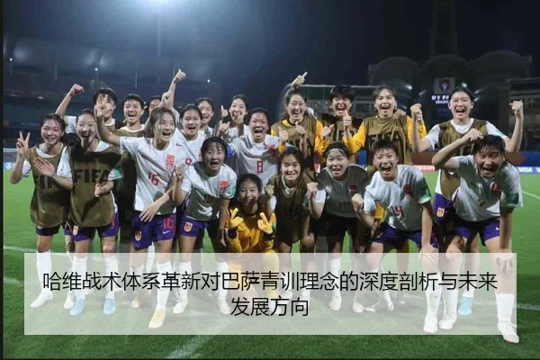 哈维战术体系革新对巴萨青训理念的深度剖析与未来发展方向